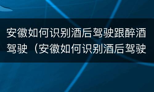 安徽如何识别酒后驾驶跟醉酒驾驶（安徽如何识别酒后驾驶跟醉酒驾驶的处罚）