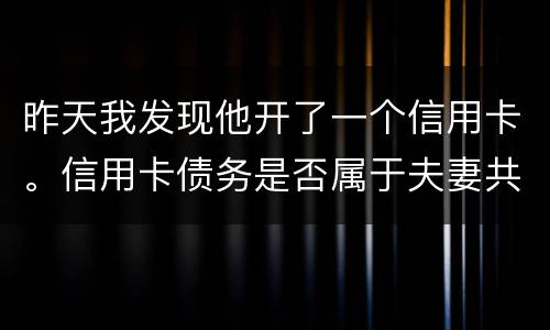 昨天我发现他开了一个信用卡。信用卡债务是否属于夫妻共同债务