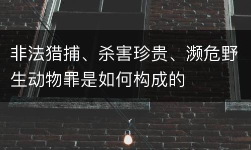 非法猎捕、杀害珍贵、濒危野生动物罪是如何构成的
