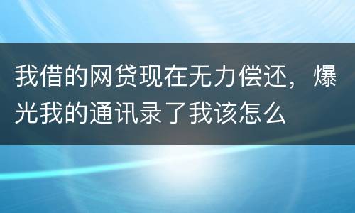 我借的网贷现在无力偿还，爆光我的通讯录了我该怎么