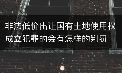 非法低价出让国有土地使用权成立犯罪的会有怎样的判罚