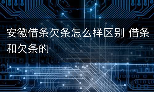 安徽借条欠条怎么样区别 借条和欠条的