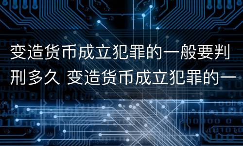 变造货币成立犯罪的一般要判刑多久 变造货币成立犯罪的一般要判刑多久呢