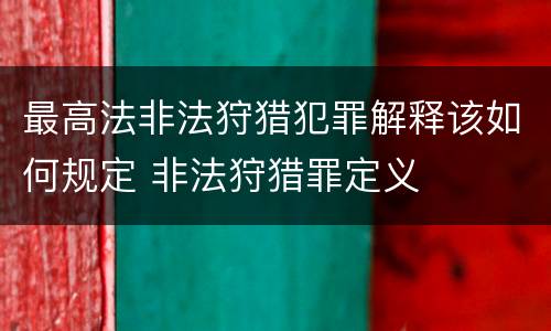 最高法非法狩猎犯罪解释该如何规定 非法狩猎罪定义