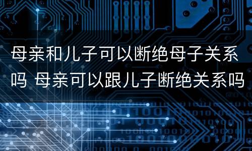 母亲和儿子可以断绝母子关系吗 母亲可以跟儿子断绝关系吗