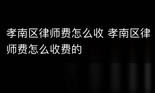 孝南区律师费怎么收 孝南区律师费怎么收费的