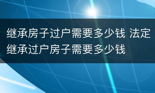 继承房子过户需要多少钱 法定继承过户房子需要多少钱