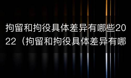 拘留和拘役具体差异有哪些2022（拘留和拘役具体差异有哪些2022规定）