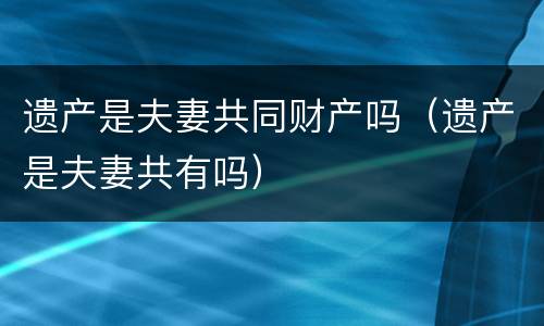 遗产是夫妻共同财产吗（遗产是夫妻共有吗）