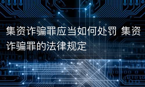 集资诈骗罪应当如何处罚 集资诈骗罪的法律规定