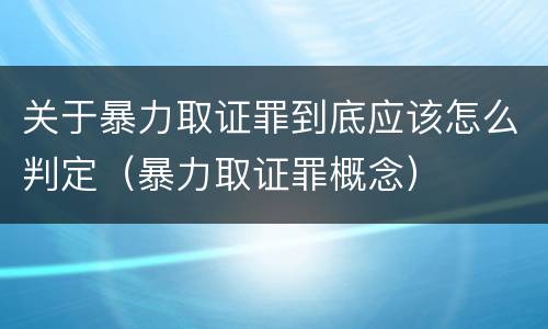 关于暴力取证罪到底应该怎么判定（暴力取证罪概念）