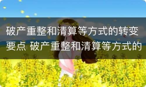 破产重整和清算等方式的转变要点 破产重整和清算等方式的转变要点有哪些