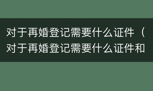 对于再婚登记需要什么证件（对于再婚登记需要什么证件和手续）