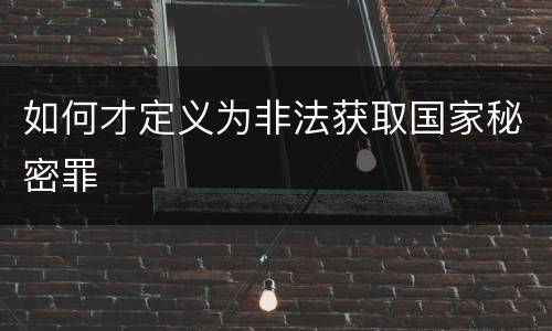 如何才定义为非法获取国家秘密罪