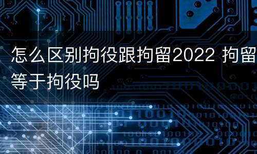 怎么区别拘役跟拘留2022 拘留等于拘役吗