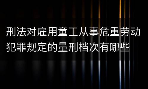 刑法对雇用童工从事危重劳动犯罪规定的量刑档次有哪些