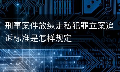 刑事案件放纵走私犯罪立案追诉标准是怎样规定