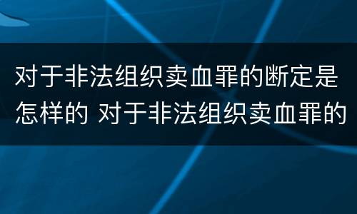 对于非法组织卖血罪的断定是怎样的 对于非法组织卖血罪的断定是怎样的认识