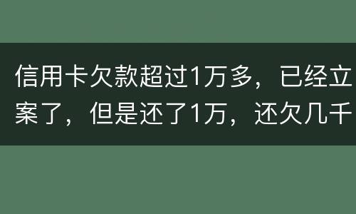 信用卡欠款超过1万多，已经立案了，但是还了1万，还欠几千，这个会怎么样