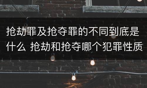 抢劫罪及抢夺罪的不同到底是什么 抢劫和抢夺哪个犯罪性质严重
