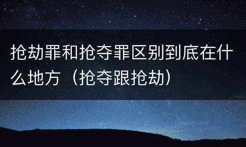 抢劫罪和抢夺罪区别到底在什么地方（抢夺跟抢劫）