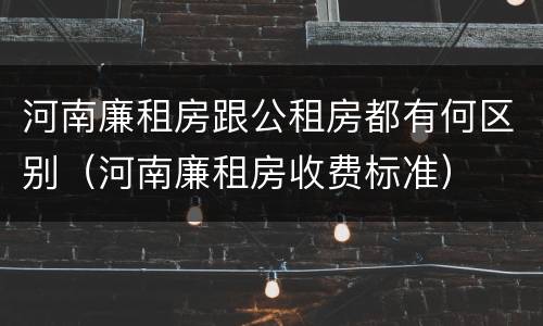 河南廉租房跟公租房都有何区别（河南廉租房收费标准）