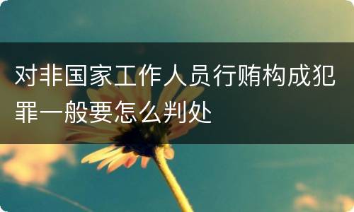 对非国家工作人员行贿构成犯罪一般要怎么判处