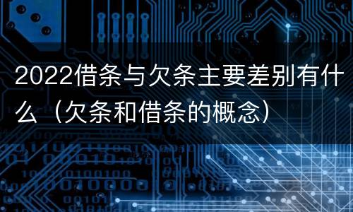 2022借条与欠条主要差别有什么（欠条和借条的概念）