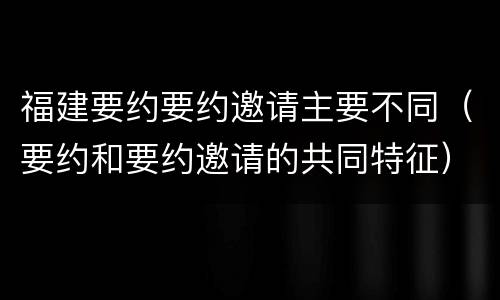 福建要约要约邀请主要不同（要约和要约邀请的共同特征）