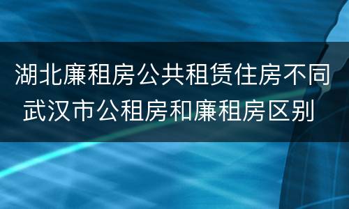 湖北廉租房公共租赁住房不同 武汉市公租房和廉租房区别