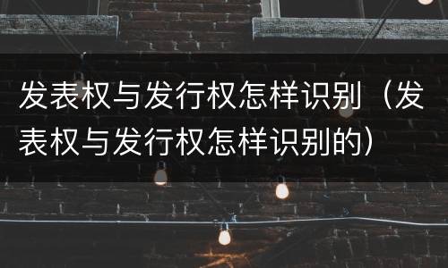 发表权与发行权怎样识别（发表权与发行权怎样识别的）