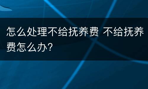 怎么处理不给抚养费 不给抚养费怎么办?