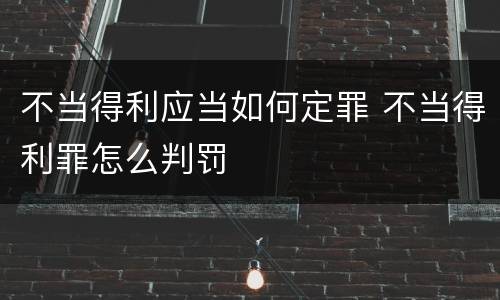 不当得利应当如何定罪 不当得利罪怎么判罚