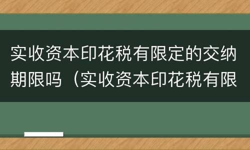 实收资本印花税有限定的交纳期限吗（实收资本印花税有限定的交纳期限吗为什么）