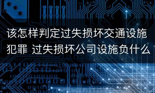 该怎样判定过失损坏交通设施犯罪 过失损坏公司设施负什么责任