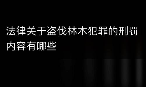 法律关于盗伐林木犯罪的刑罚内容有哪些