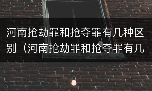 河南抢劫罪和抢夺罪有几种区别（河南抢劫罪和抢夺罪有几种区别呢）
