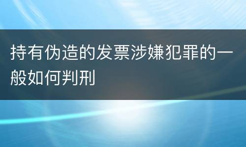 持有伪造的发票涉嫌犯罪的一般如何判刑