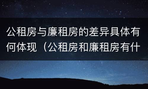 公租房与廉租房的差异具体有何体现（公租房和廉租房有什么区别呢）