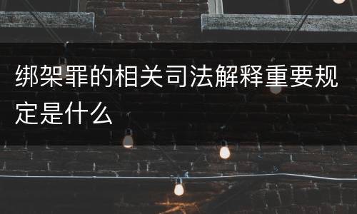绑架罪的相关司法解释重要规定是什么