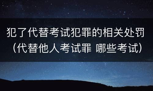 犯了代替考试犯罪的相关处罚（代替他人考试罪 哪些考试）