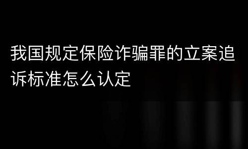 我国规定保险诈骗罪的立案追诉标准怎么认定