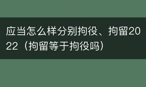应当怎么样分别拘役、拘留2022（拘留等于拘役吗）
