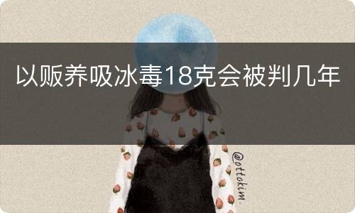 以贩养吸冰毒18克会被判几年