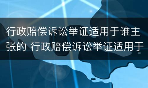 行政赔偿诉讼举证适用于谁主张的 行政赔偿诉讼举证适用于谁主张谁举证制度对吗