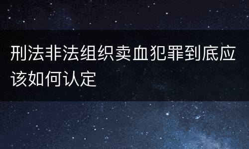 刑法非法组织卖血犯罪到底应该如何认定