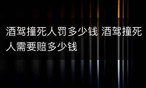 酒驾撞死人罚多少钱 酒驾撞死人需要赔多少钱
