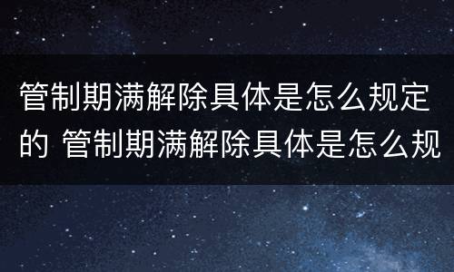 管制期满解除具体是怎么规定的 管制期满解除具体是怎么规定的呢
