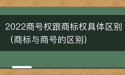 2022商号权跟商标权具体区别（商标与商号的区别）