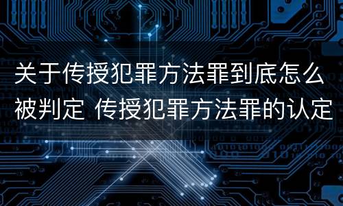 关于传授犯罪方法罪到底怎么被判定 传授犯罪方法罪的认定